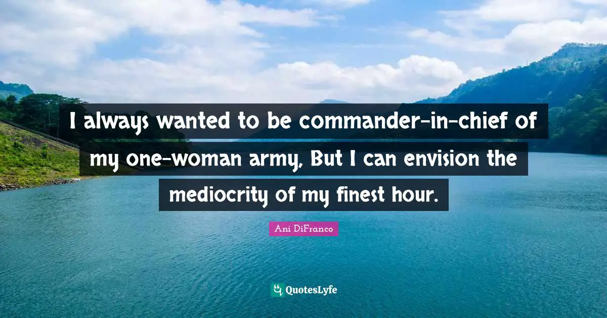 I always wanted to be commander-in-chief of my one-woman army, But I can envision the mediocrity of my finest hour.