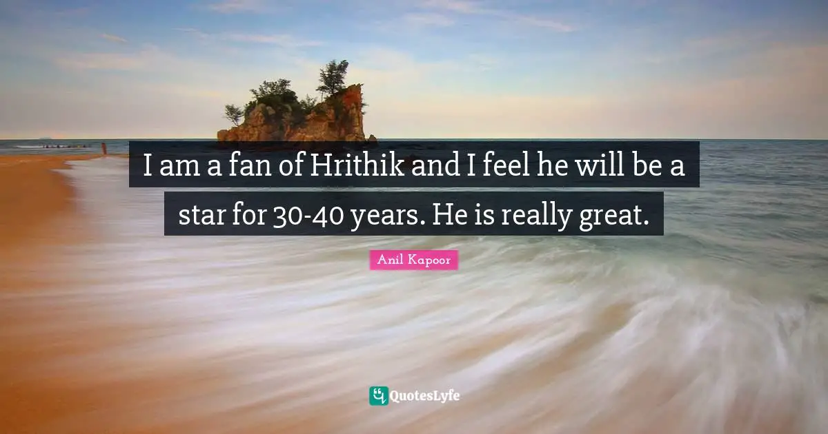 I am a fan of Hrithik and I feel he will be a star for 30-40 years. He is really great.