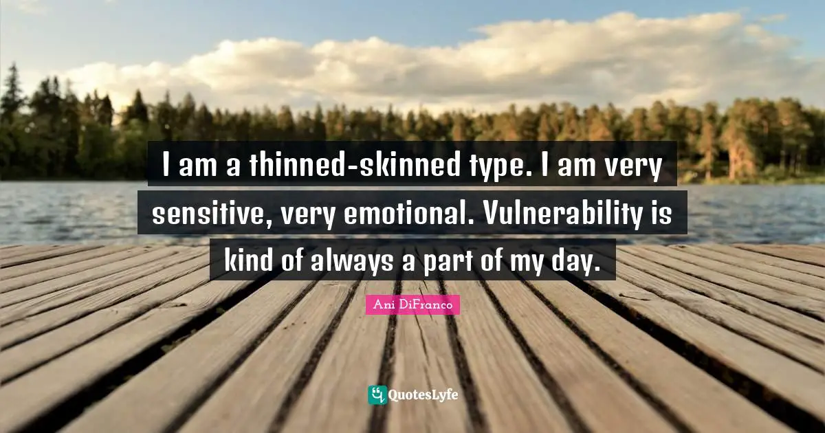 I am a thinned-skinned type. I am very sensitive, very emotional. Vulnerability is kind of always a part of my day.