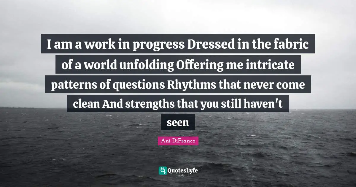 Work In Progress Quotes: "I am a work in progress Dressed in the fabric of a world unfolding Offering me intricate patterns of questions Rhythms that never come clean And strengths that you still haven't seen"