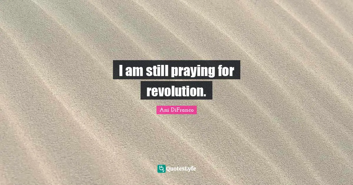 I am still praying for revolution.