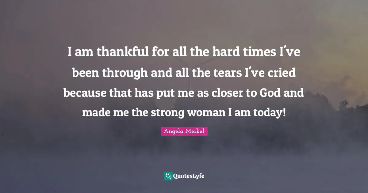 Thankful Quotes: "I am thankful for all the hard times I've been through and all the tears I've cried because that has put me as closer to God and made me the strong woman I am today!"