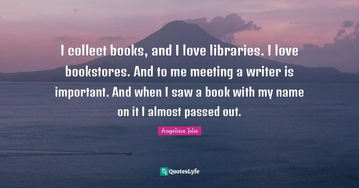 I collect books, and I love libraries. I love bookstores. And to me meeting a writer is important. And when I saw a book with my name on it I almost passed out.