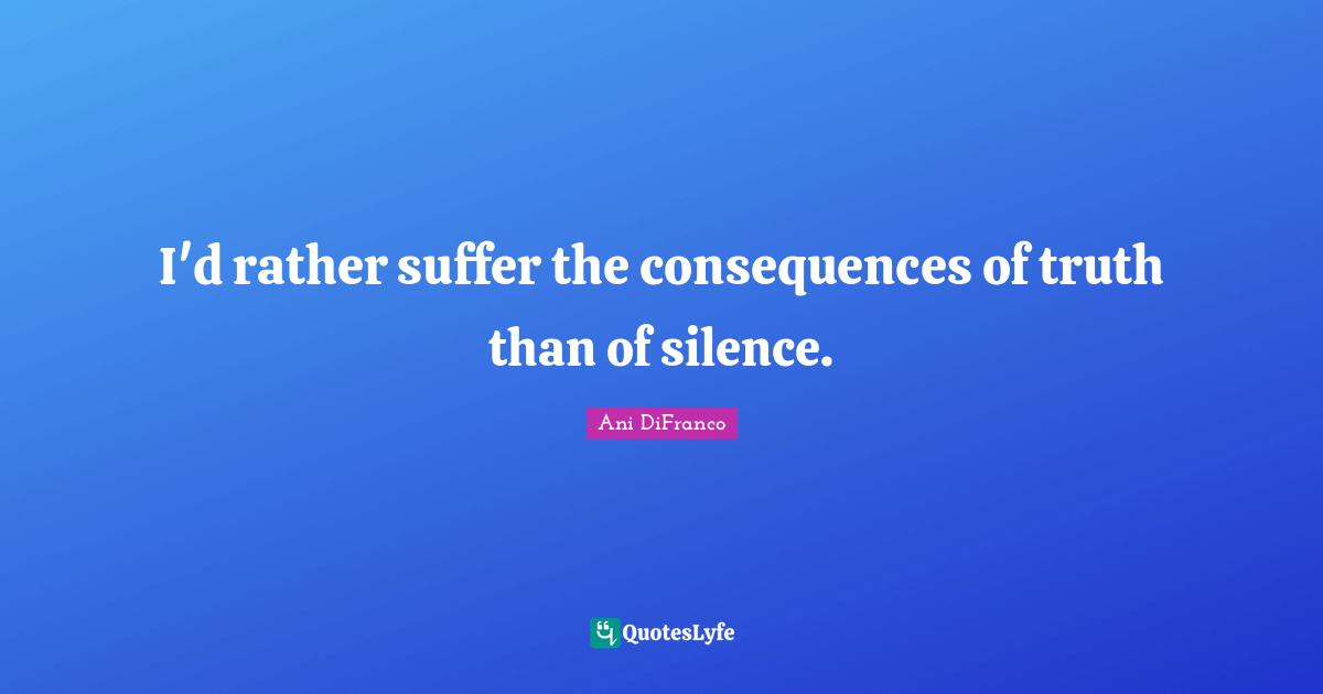 I'd rather suffer the consequences of truth than of silence.