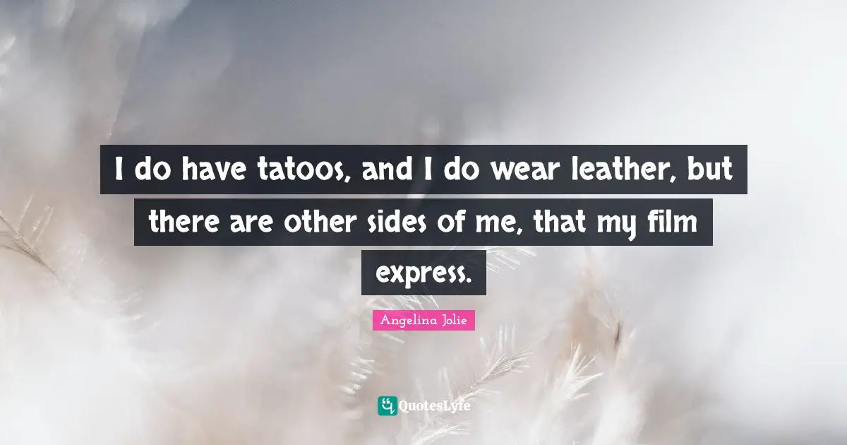 I do have tatoos, and I do wear leather, but there are other sides of me, that my film express.