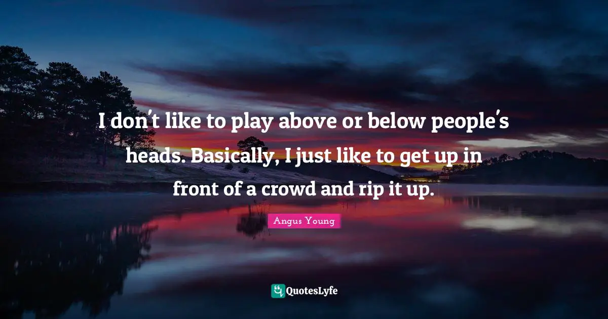 Angus Young Quotes: I don't like to play above or below people's heads. Basically, I just like to get up in front of a crowd and rip it up.