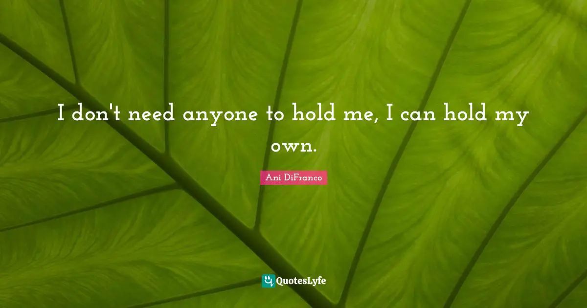 I don't need anyone to hold me, I can hold my own.