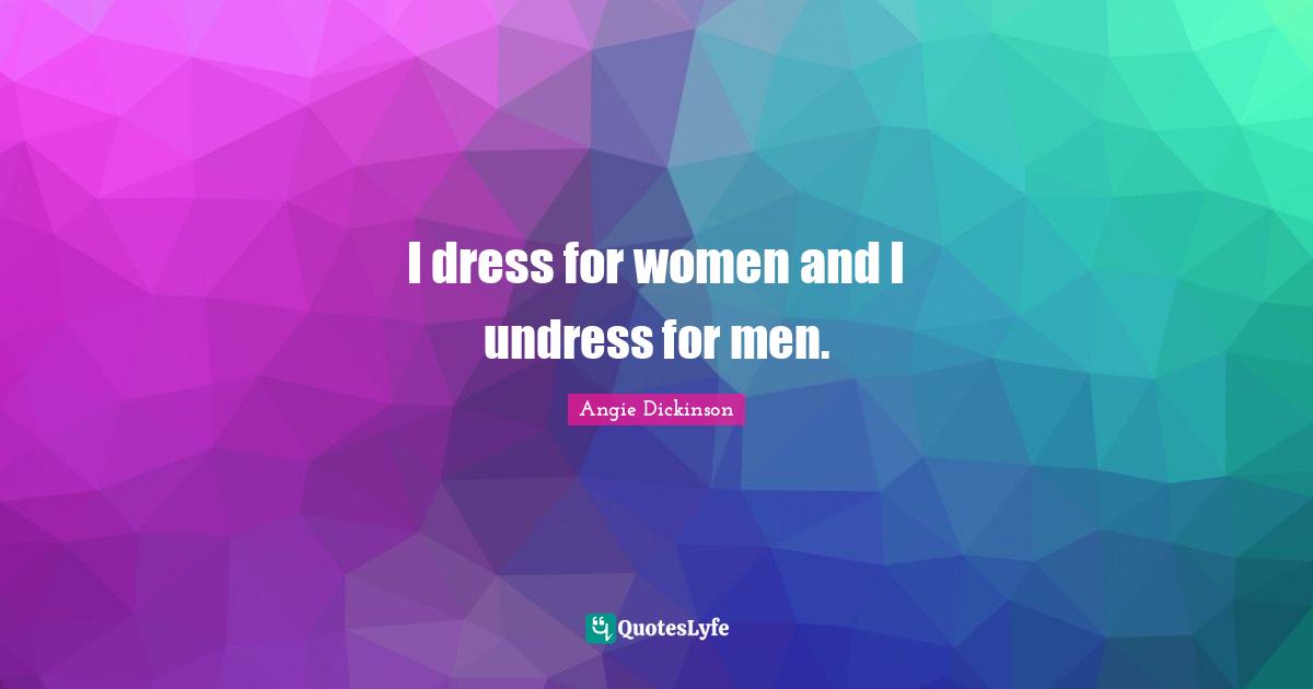 I dress for women and I undress for men.