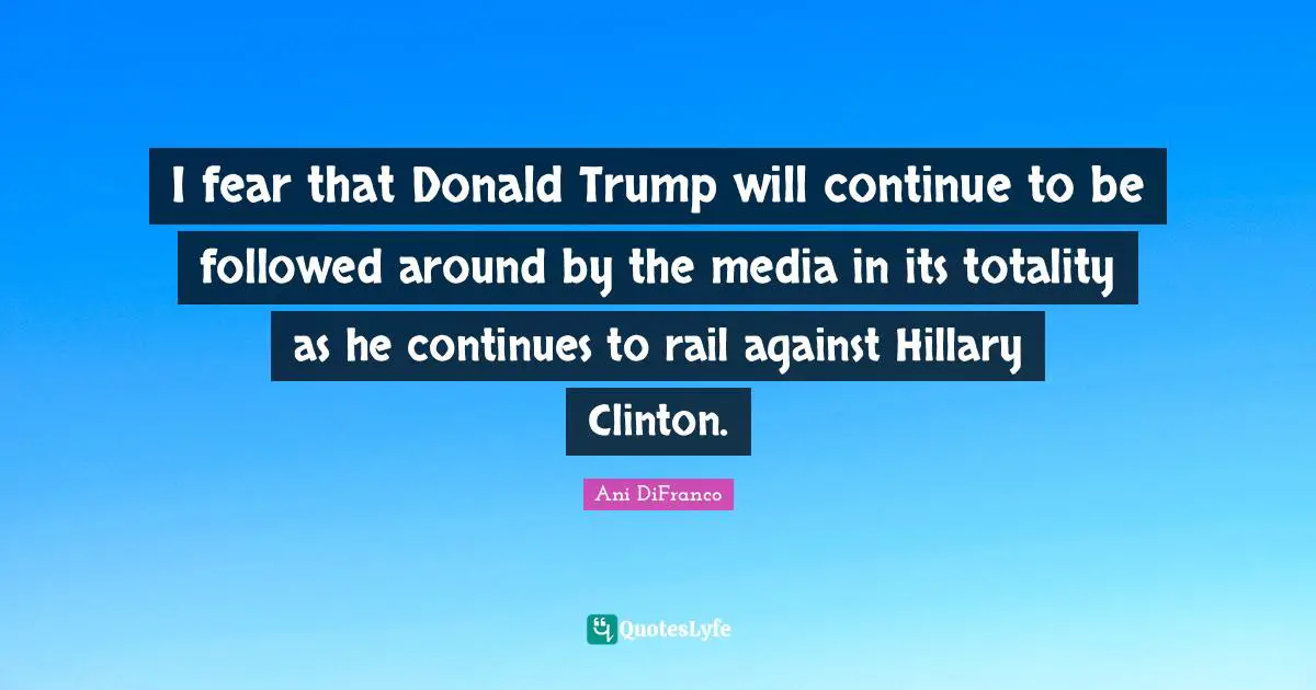 I fear that Donald Trump will continue to be followed around by the media in its totality as he continues to rail against Hillary Clinton.