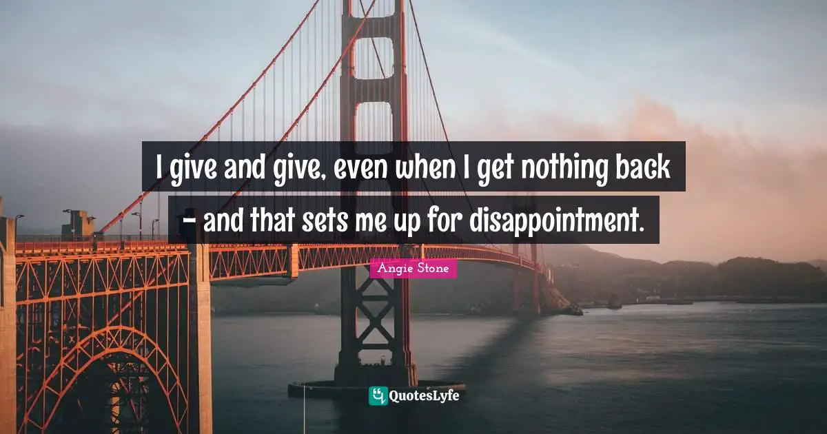 I give and give, even when I get nothing back - and that sets me up for disappointment.