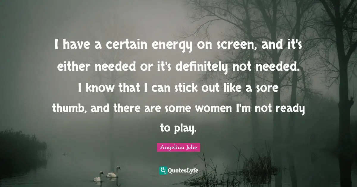 I have a certain energy on screen, and it's either needed or it's definitely not needed. I know that I can stick out like a sore thumb, and there are some women I'm not ready to play.
