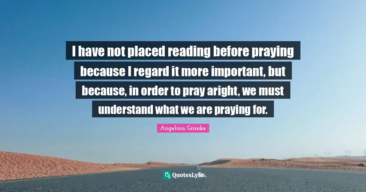 I have not placed reading before praying because I regard it more important, but because, in order to pray aright, we must understand what we are praying for.