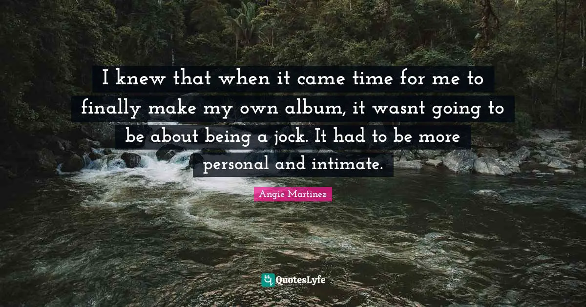 Angie Martinez Quotes: "I knew that when it came time for me to finally make my own album, it wasnt going to be about being a jock. It had to be more personal and intimate."