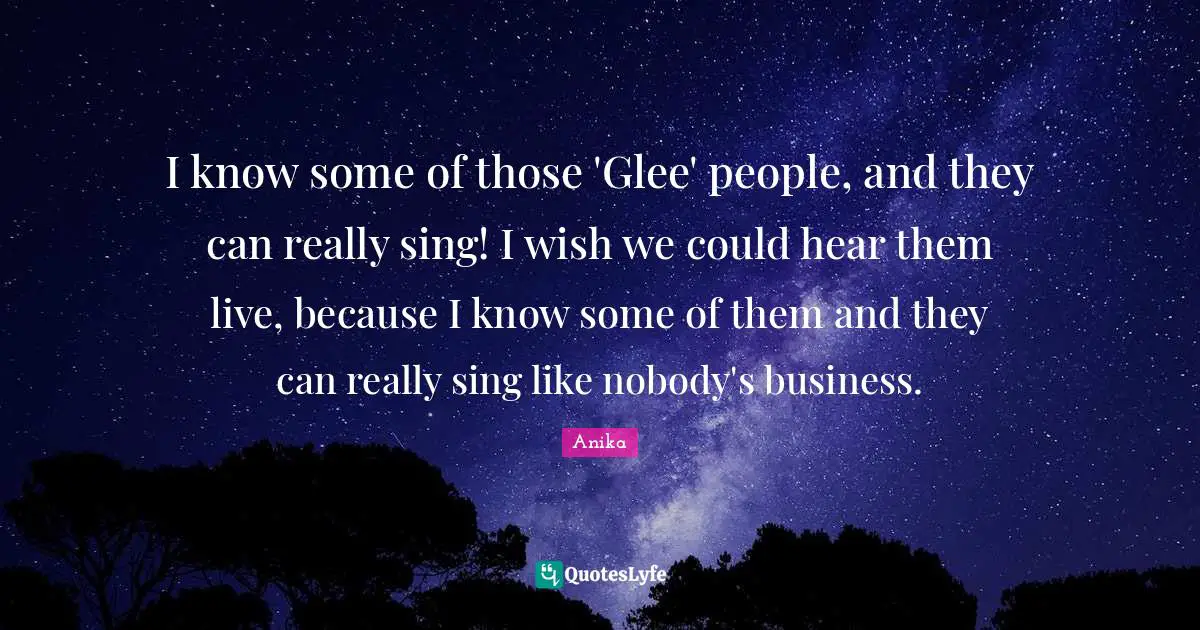 I know some of those 'Glee' people, and they can really sing! I wish we could hear them live, because I know some of them and they can really sing like nobody's business.