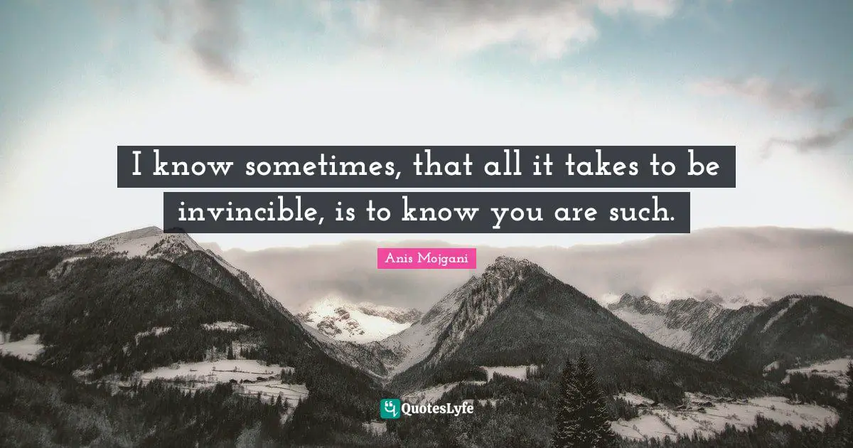 Invincible Quotes: "I know sometimes, that all it takes to be invincible, is to know you are such."