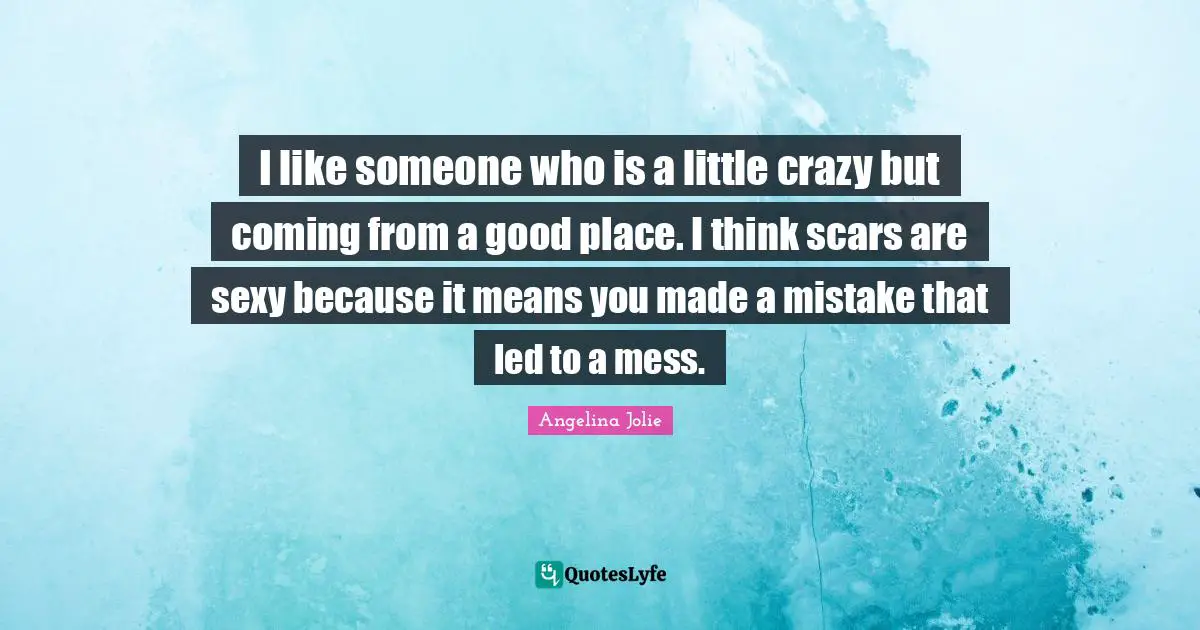 Angelina Jolie Quotes: "I like someone who is a little crazy but coming from a good place. I think scars are sexy because it means you made a mistake that led to a mess."