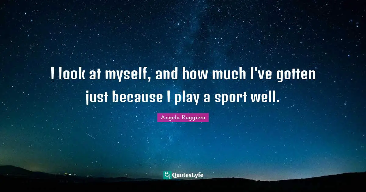 I look at myself, and how much I've gotten just because I play a sport well.