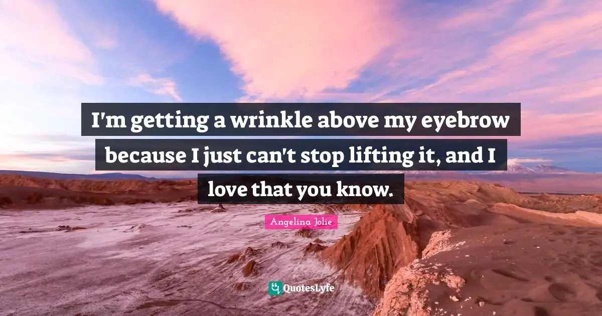 I'm getting a wrinkle above my eyebrow because I just can't stop lifting it, and I love that you know.