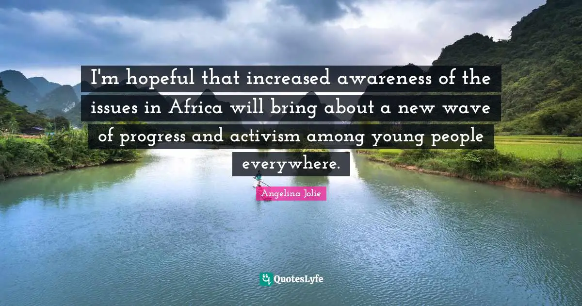 I'm hopeful that increased awareness of the issues in Africa will bring about a new wave of progress and activism among young people everywhere.