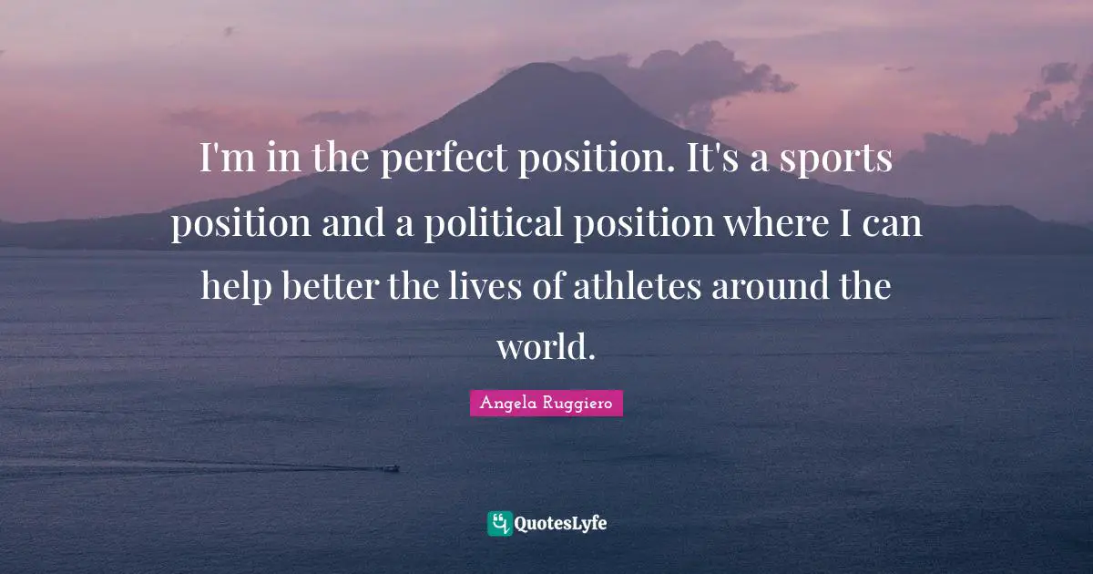 Angela Ruggiero Quotes: "I'm in the perfect position. It's a sports position and a political position where I can help better the lives of athletes around the world."