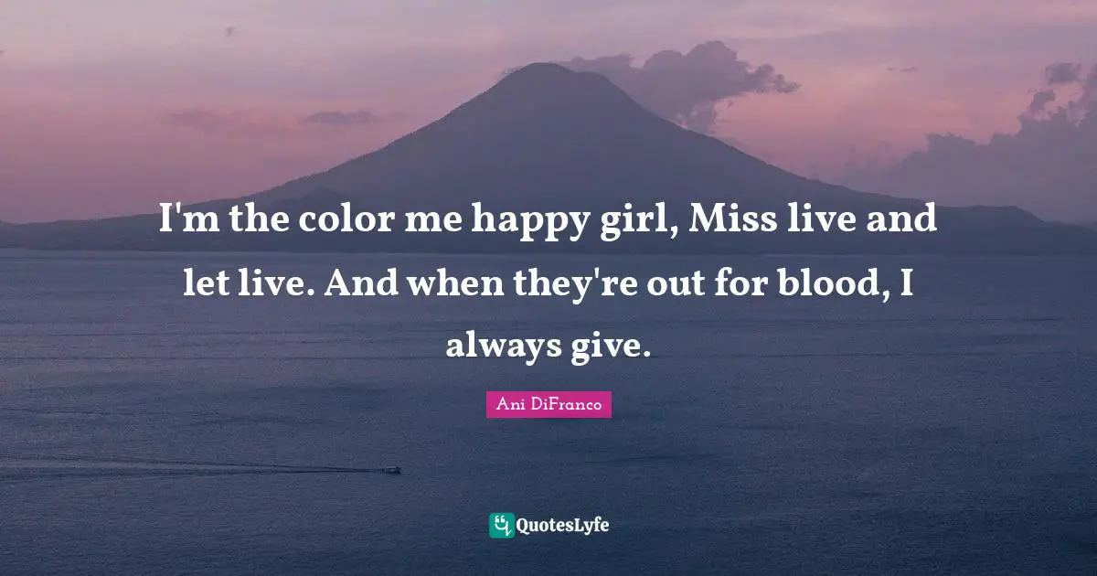 Live And Let Live Quotes: "I'm the color me happy girl, Miss live and let live. And when they're out for blood, I always give."