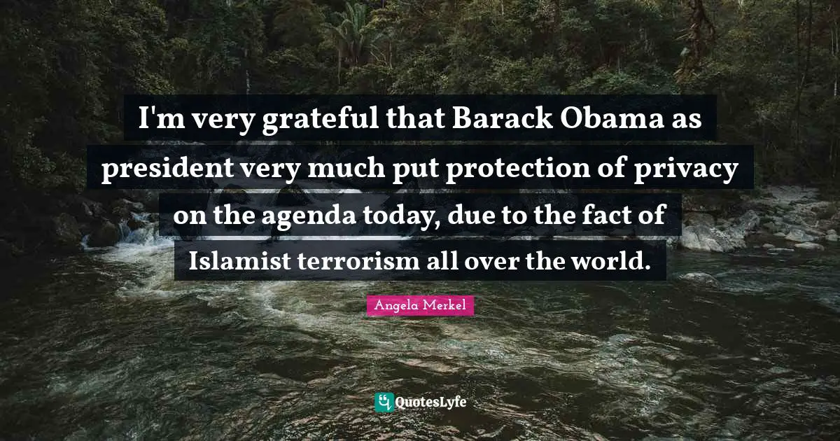 I'm very grateful that Barack Obama as president very much put protection of privacy on the agenda today, due to the fact of Islamist terrorism all over the world.