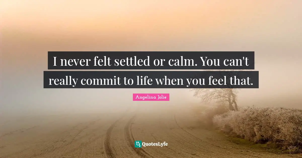 I never felt settled or calm. You can't really commit to life when you feel that.