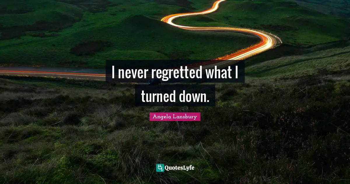 I never regretted what I turned down.