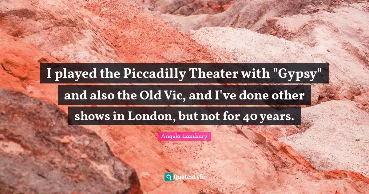 I played the Piccadilly Theater with "Gypsy" and also the Old Vic, and I've done other shows in London, but not for 40 years.