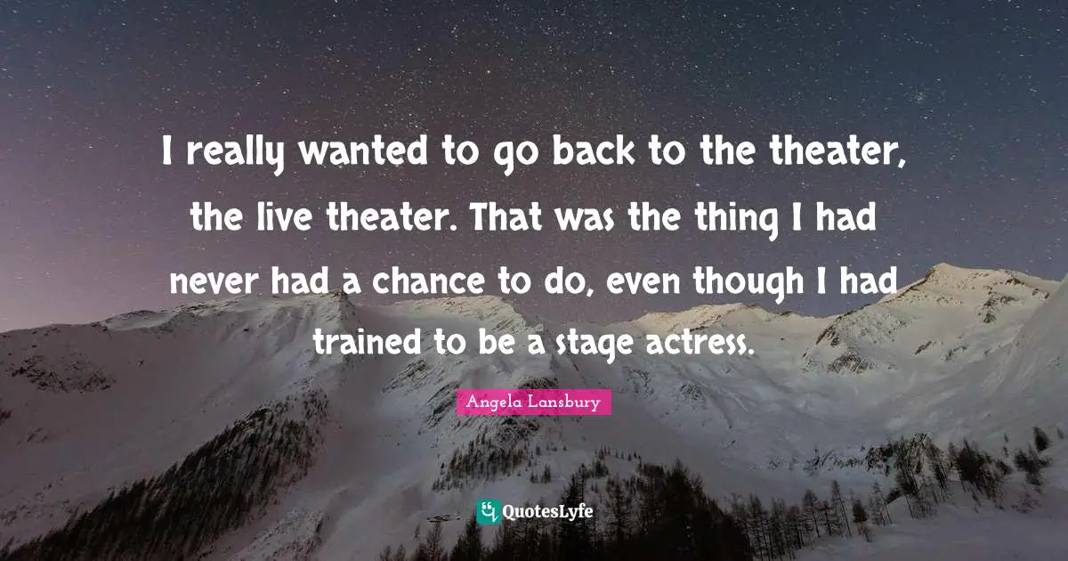 I really wanted to go back to the theater, the live theater. That was the thing I had never had a chance to do, even though I had trained to be a stage actress.