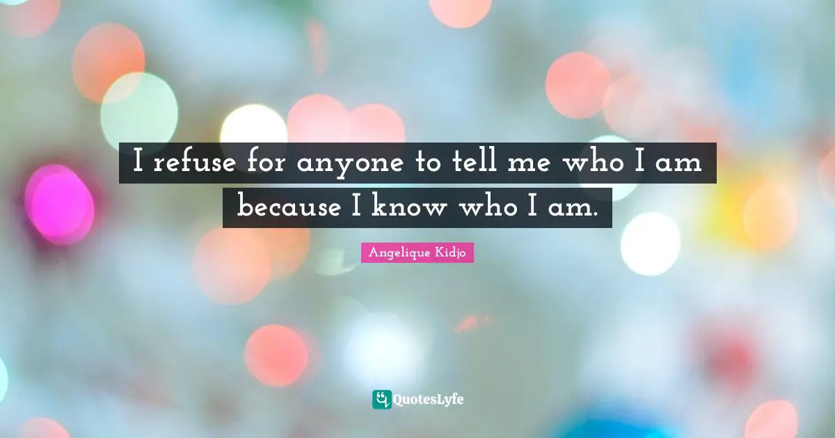I refuse for anyone to tell me who I am because I know who I am.