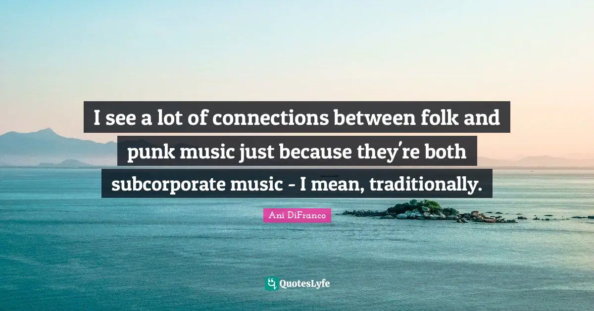 I see a lot of connections between folk and punk music just because they're both subcorporate music - I mean, traditionally.