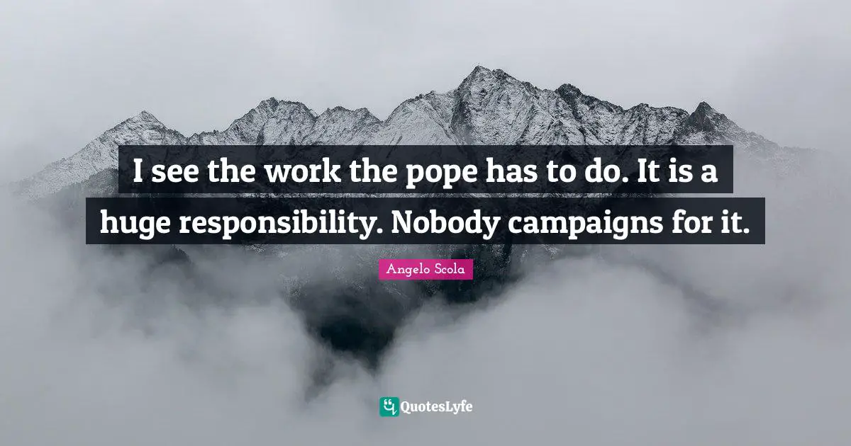 I see the work the pope has to do. It is a huge responsibility. Nobody campaigns for it.