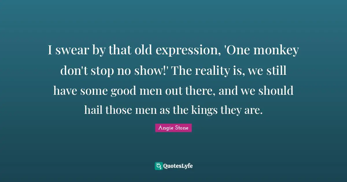 Kings Quotes: "I swear by that old expression, 'One monkey don't stop no show!' The reality is, we still have some good men out there, and we should hail those men as the kings they are."