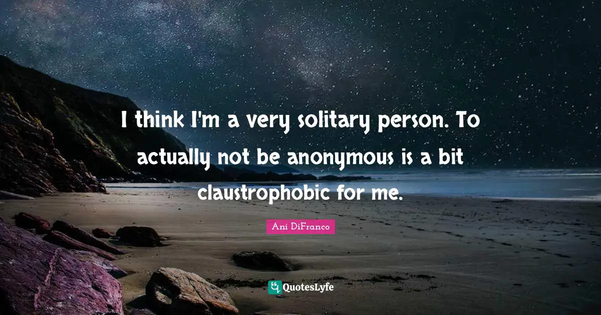 I think I'm a very solitary person. To actually not be anonymous is a bit claustrophobic for me.