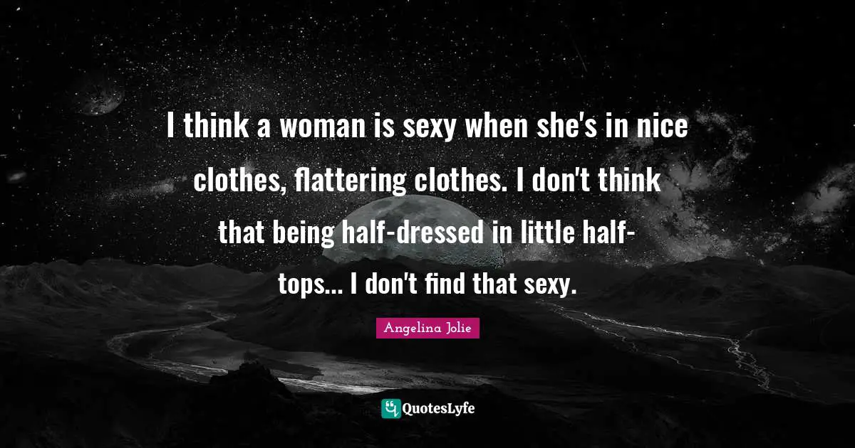 I think a woman is sexy when she's in nice clothes, flattering clothes. I don't think that being half-dressed in little half-tops... I don't find that sexy.