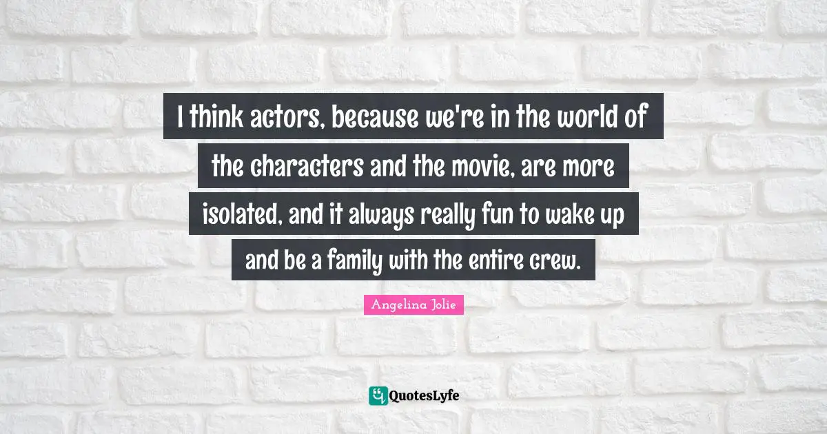 I think actors, because we're in the world of the characters and the movie, are more isolated, and it always really fun to wake up and be a family with the entire crew.