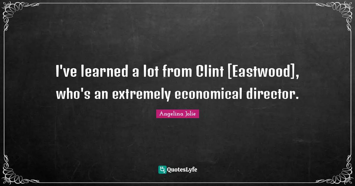 I've learned a lot from Clint [Eastwood], who's an extremely economical director.