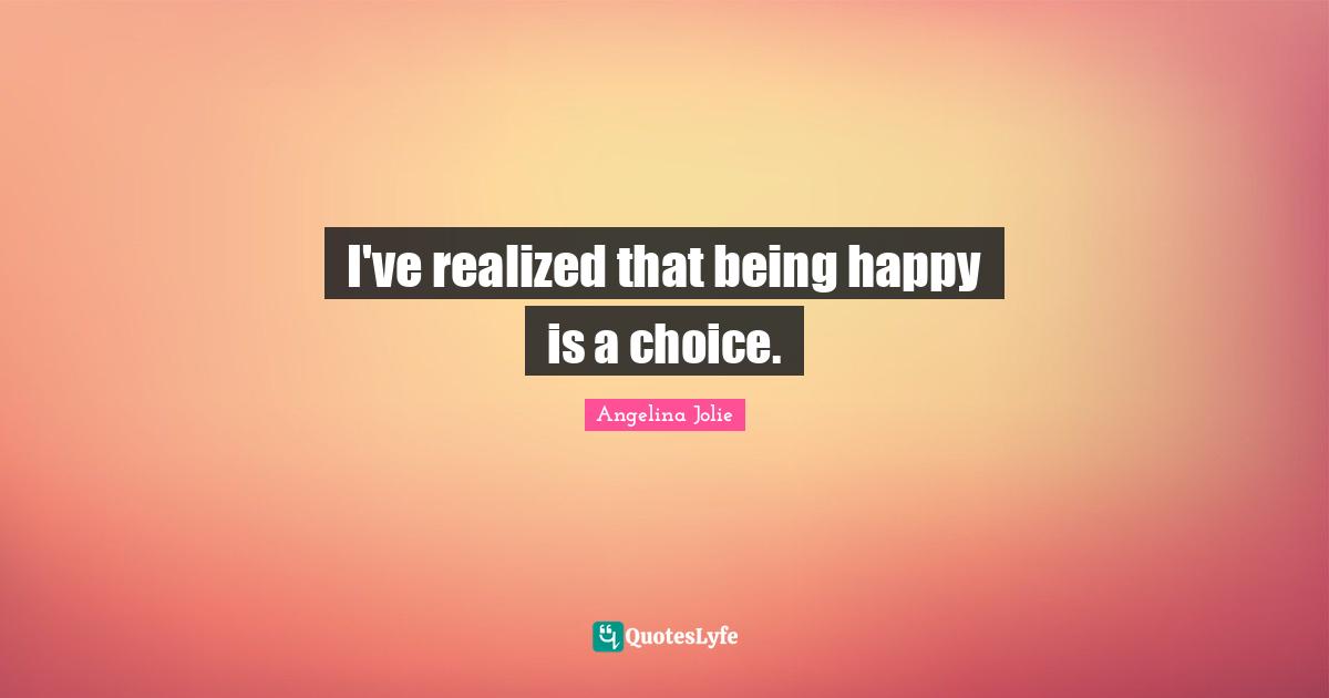 I've realized that being happy is a choice.