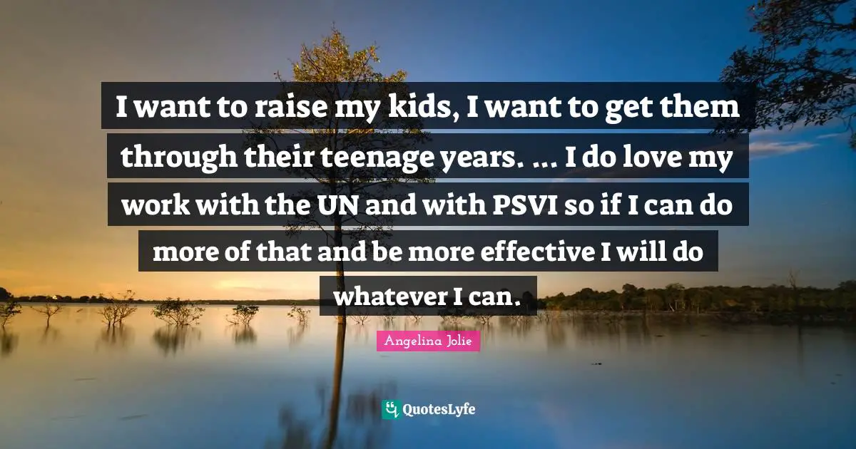 I want to raise my kids, I want to get them through their teenage years. ... I do love my work with the UN and with PSVI so if I can do more of that and be more effective I will do whatever I can.