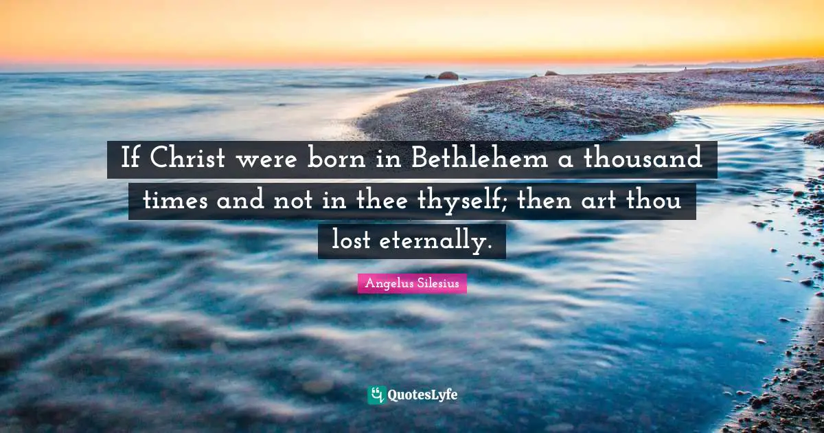 Thee Quotes: "If Christ were born in Bethlehem a thousand times and not in thee thyself; then art thou lost eternally."