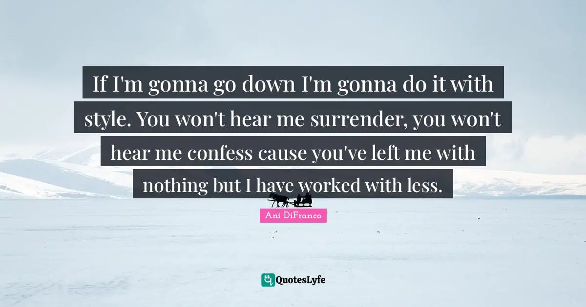 If I'm gonna go down I'm gonna do it with style. You won't hear me surrender, you won't hear me confess cause you've left me with nothing but I have worked with less.