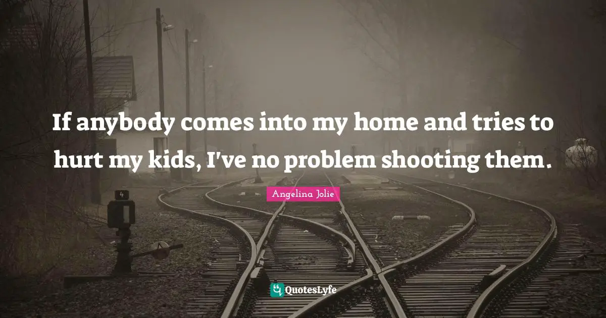 If anybody comes into my home and tries to hurt my kids, I've no problem shooting them.