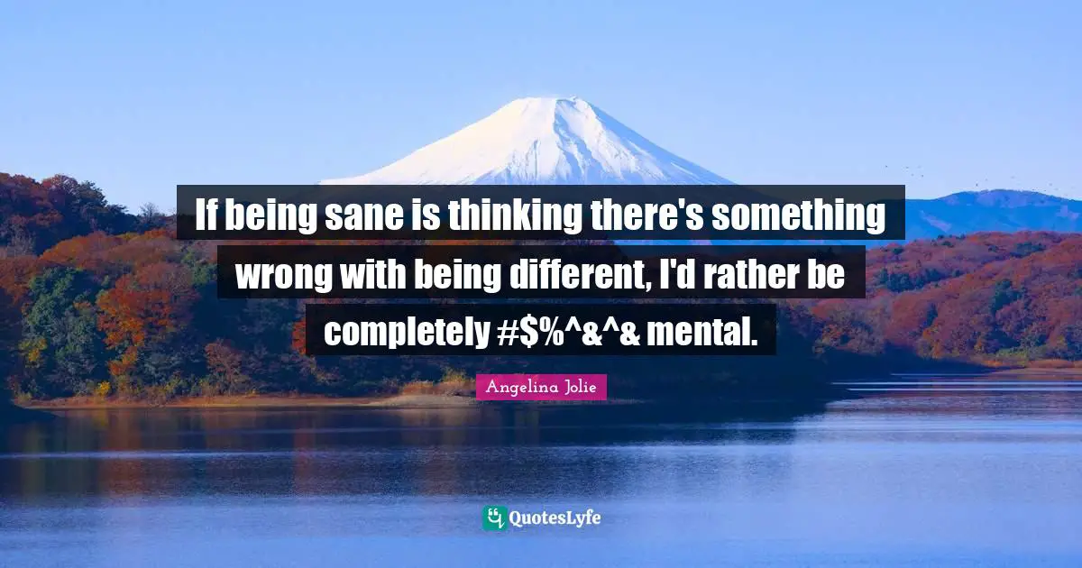 Angelina Jolie Quotes: "If being sane is thinking there's something wrong with being different, I'd rather be completely #$%^&^& mental."