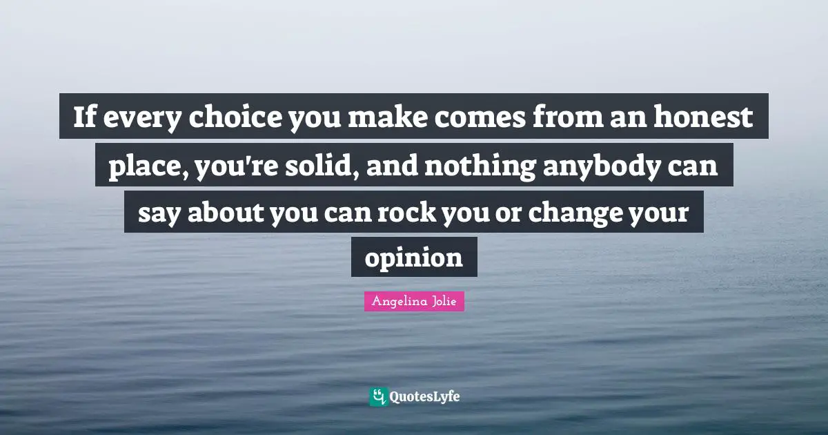 If every choice you make comes from an honest place, you're solid, and nothing anybody can say about you can rock you or change your opinion