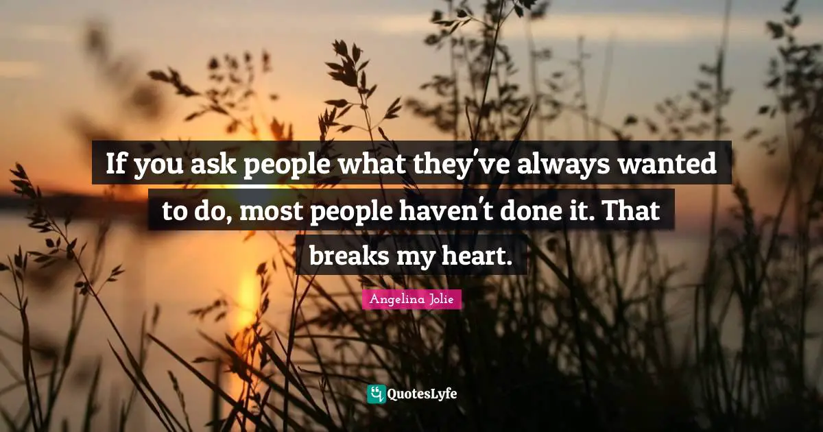 Angelina Jolie Quotes: "If you ask people what they've always wanted to do, most people haven't done it. That breaks my heart."