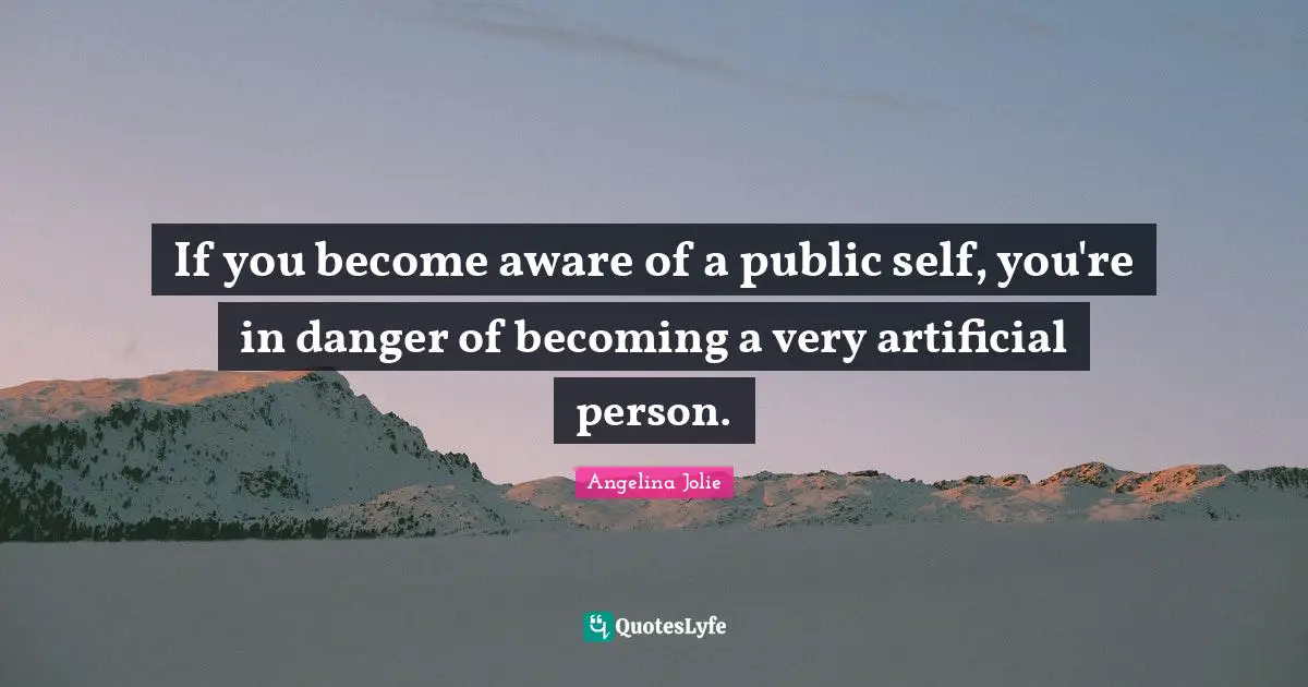 If you become aware of a public self, you're in danger of becoming a very artificial person.