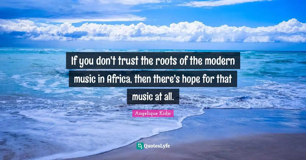If you don't trust the roots of the modern music in Africa, then there's hope for that music at all.