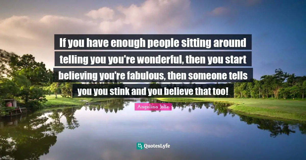 Stink Quotes: "If you have enough people sitting around telling you you're wonderful, then you start believing you're fabulous, then someone tells you you stink and you believe that too!"