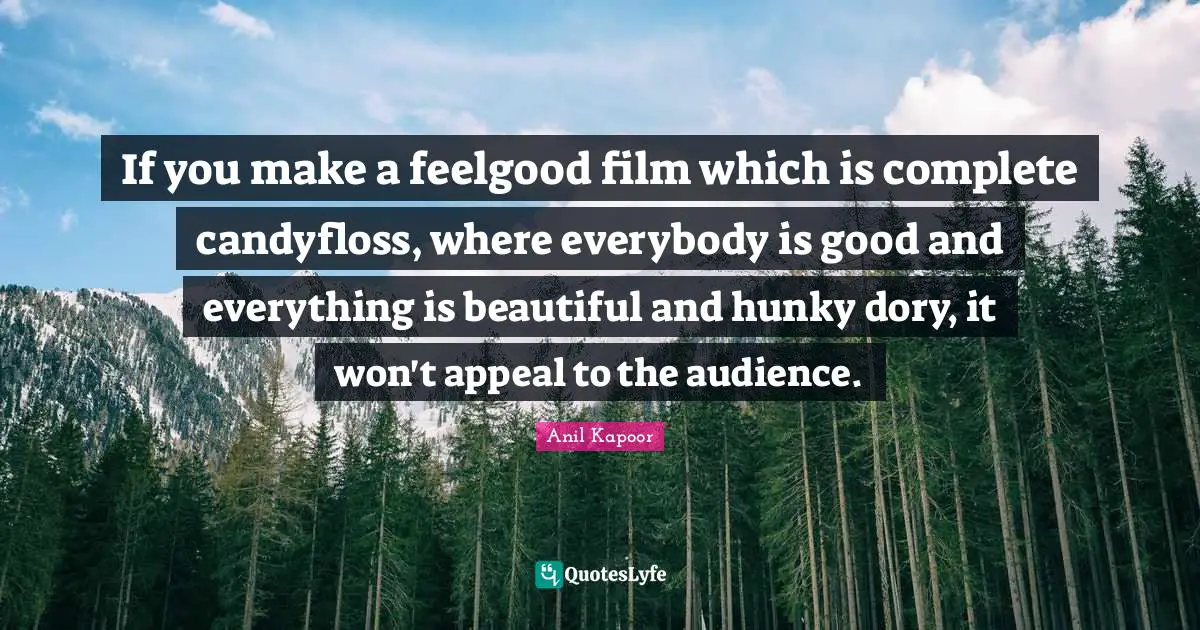 If you make a feelgood film which is complete candyfloss, where everybody is good and everything is beautiful and hunky dory, it won't appeal to the audience.